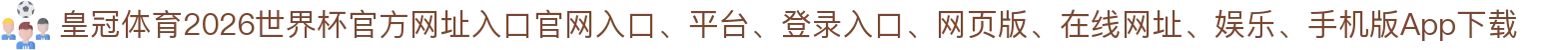 皇冠体育-点击进入_2026世界杯官方网址入口